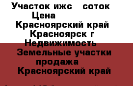 Участок ижс 7 соток › Цена ­ 130 000 - Красноярский край, Красноярск г. Недвижимость » Земельные участки продажа   . Красноярский край